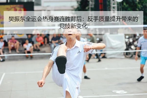 樊振东全运会热身赛连胜背后：反手质量提升带来的竞技新变化