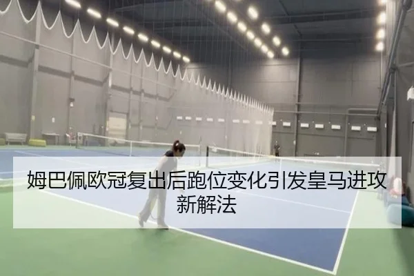 姆巴佩欧冠复出后跑位变化引发皇马进攻新解法